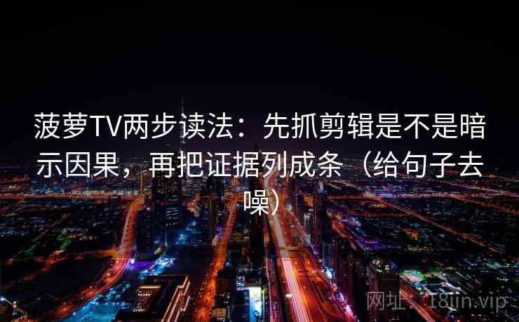 菠萝TV两步读法：先抓剪辑是不是暗示因果，再把证据列成条（给句子去噪）
