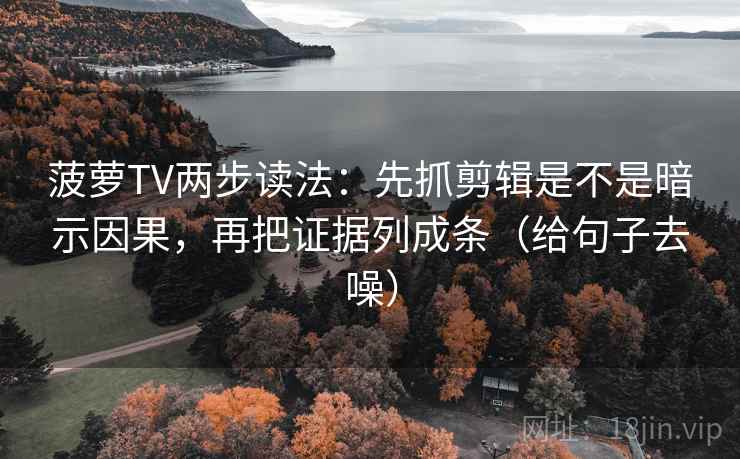 菠萝TV两步读法：先抓剪辑是不是暗示因果，再把证据列成条（给句子去噪）