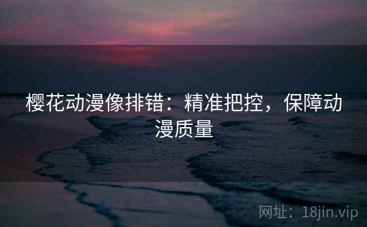 樱花动漫像排错：精准把控，保障动漫质量