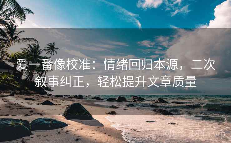 爱一番像校准：情绪回归本源，二次叙事纠正，轻松提升文章质量