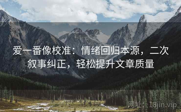 爱一番像校准：情绪回归本源，二次叙事纠正，轻松提升文章质量