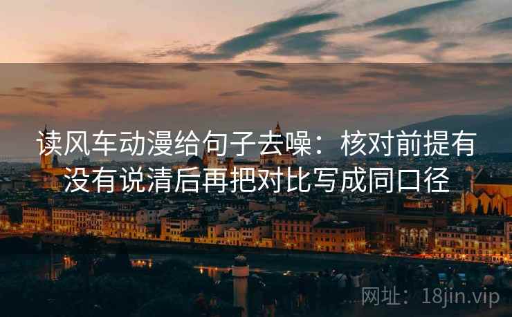 读风车动漫给句子去噪：核对前提有没有说清后再把对比写成同口径
