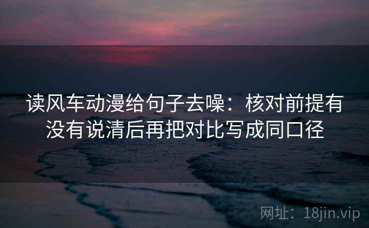 读风车动漫给句子去噪：核对前提有没有说清后再把对比写成同口径