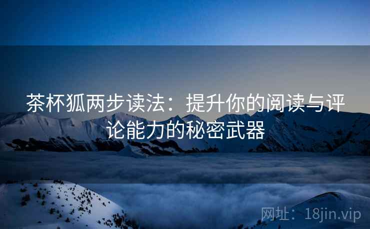 茶杯狐两步读法：提升你的阅读与评论能力的秘密武器