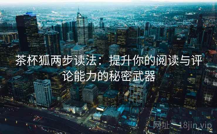 茶杯狐两步读法：提升你的阅读与评论能力的秘密武器