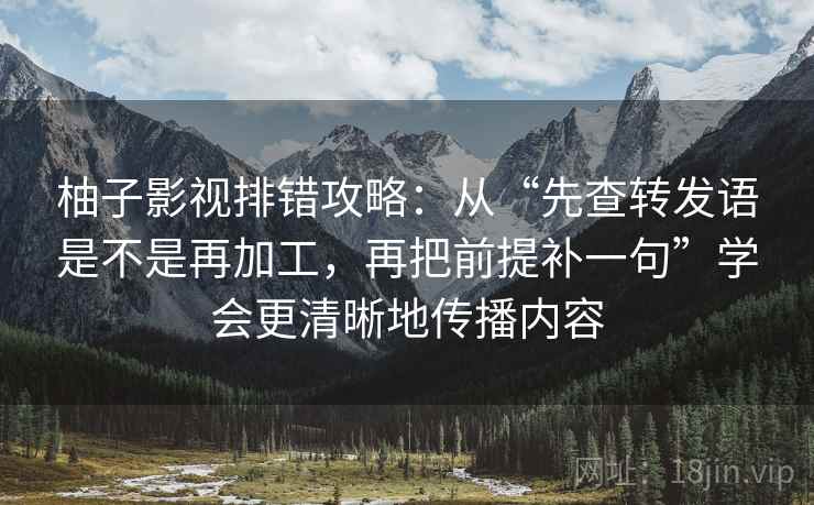 柚子影视排错攻略：从“先查转发语是不是再加工，再把前提补一句”学会更清晰地传播内容