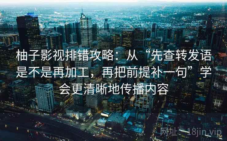 柚子影视排错攻略：从“先查转发语是不是再加工，再把前提补一句”学会更清晰地传播内容