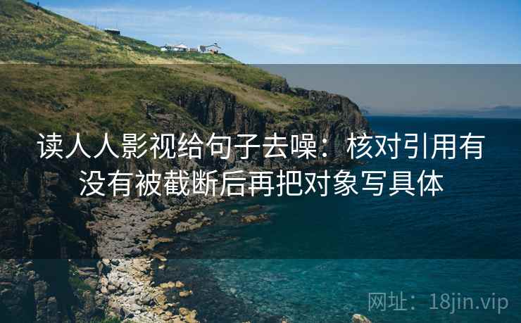 读人人影视给句子去噪：核对引用有没有被截断后再把对象写具体