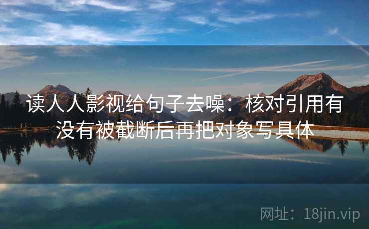 读人人影视给句子去噪：核对引用有没有被截断后再把对象写具体
