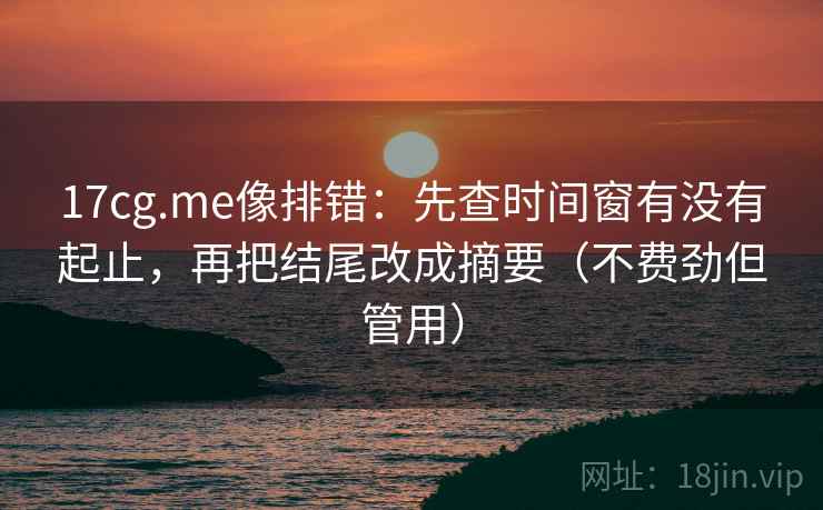 17cg.me像排错：先查时间窗有没有起止，再把结尾改成摘要（不费劲但管用）