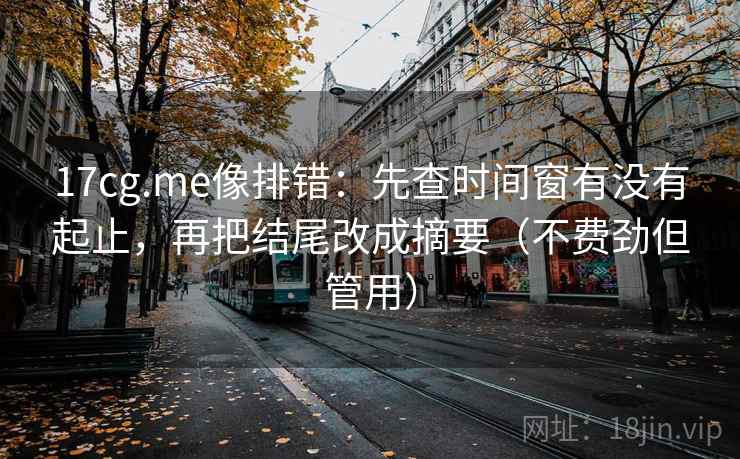17cg.me像排错：先查时间窗有没有起止，再把结尾改成摘要（不费劲但管用）