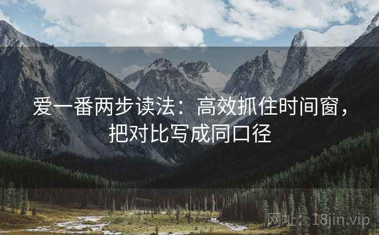 爱一番两步读法：高效抓住时间窗，把对比写成同口径