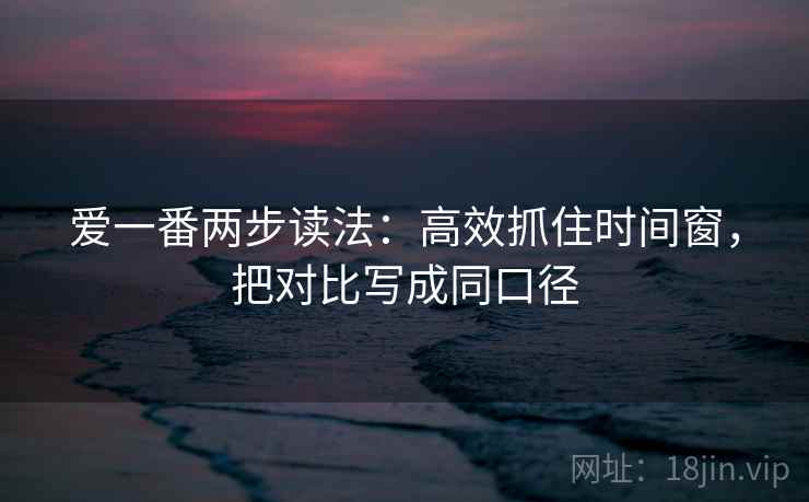 爱一番两步读法：高效抓住时间窗，把对比写成同口径