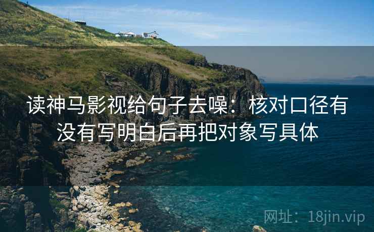 读神马影视给句子去噪：核对口径有没有写明白后再把对象写具体