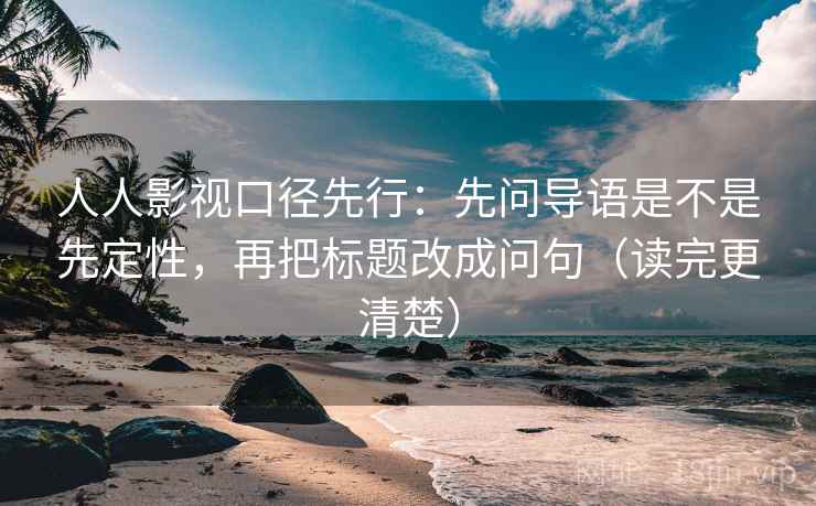 人人影视口径先行：先问导语是不是先定性，再把标题改成问句（读完更清楚）
