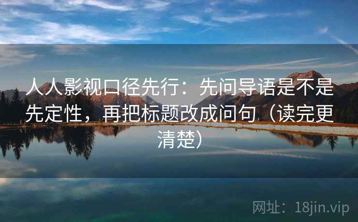 人人影视口径先行：先问导语是不是先定性，再把标题改成问句（读完更清楚）