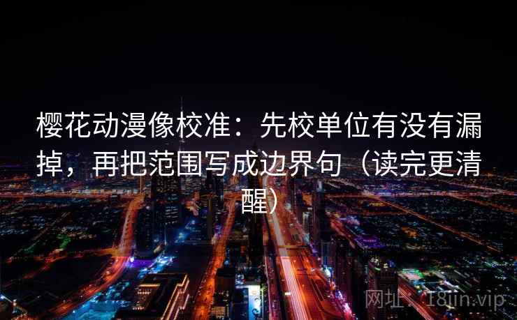 樱花动漫像校准：先校单位有没有漏掉，再把范围写成边界句（读完更清醒）