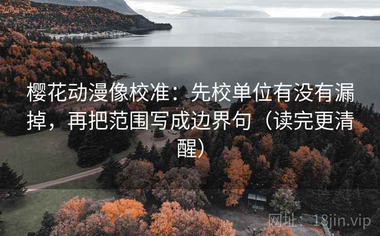 樱花动漫像校准：先校单位有没有漏掉，再把范围写成边界句（读完更清醒）