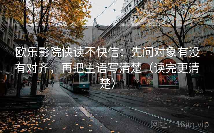 欧乐影院快读不快信:先问对象有没有对齐,再把主语写清楚(读完更清楚)