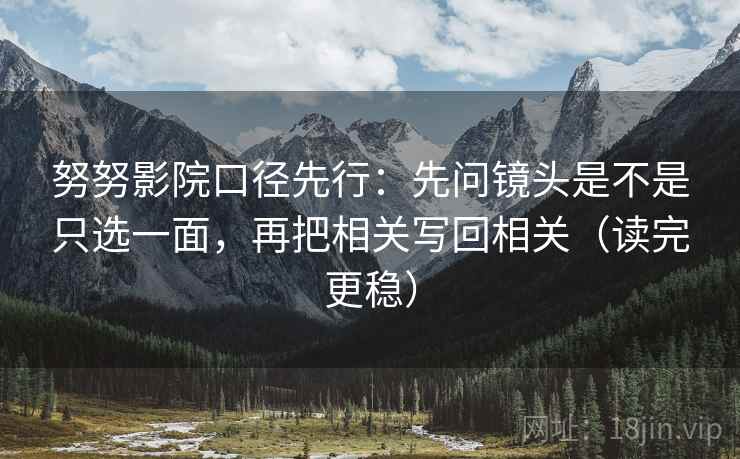 努努影院口径先行:先问镜头是不是只选一面,再把相关写回相关(读完更稳)