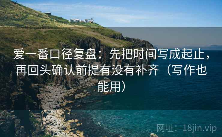 爱一番口径复盘：先把时间写成起止，再回头确认前提有没有补齐（写作也能用）