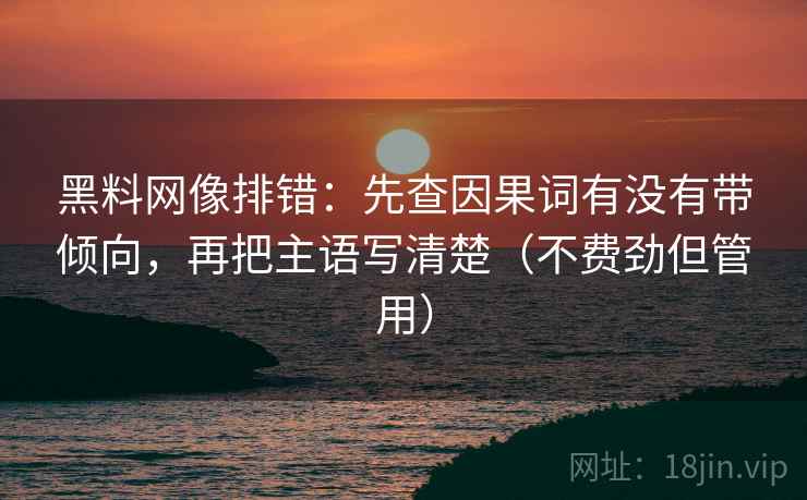 黑料网像排错:先查因果词有没有带倾向,再把主语写清楚(不费劲但管用)