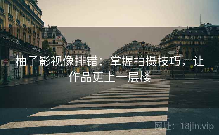 柚子影视像排错：掌握拍摄技巧，让作品更上一层楼