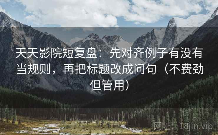 天天影院短复盘:先对齐例子有没有当规则,再把标题改成问句(不费劲但管用)