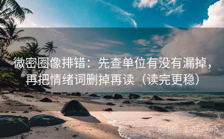 微密圈像排错:先查单位有没有漏掉,再把情绪词删掉再读(读完更稳)