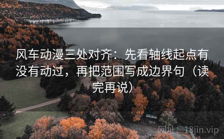 风车动漫三处对齐：先看轴线起点有没有动过，再把范围写成边界句（读完再说）