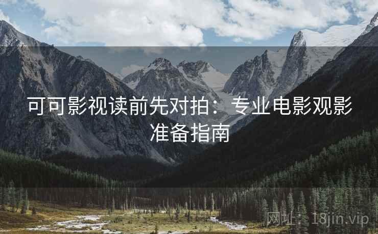 可可影视读前先对拍：专业电影观影准备指南