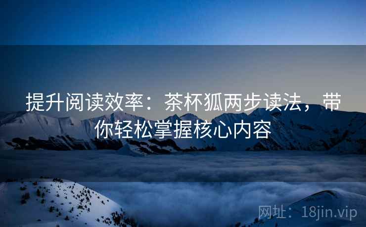 提升阅读效率：茶杯狐两步读法，带你轻松掌握核心内容