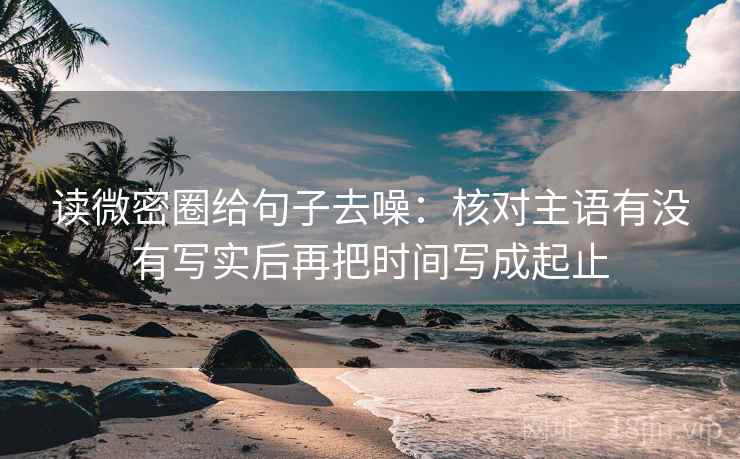 读微密圈给句子去噪:核对主语有没有写实后再把时间写成起止