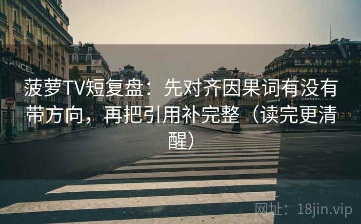 菠萝TV短复盘:先对齐因果词有没有带方向,再把引用补完整(读完更清醒)