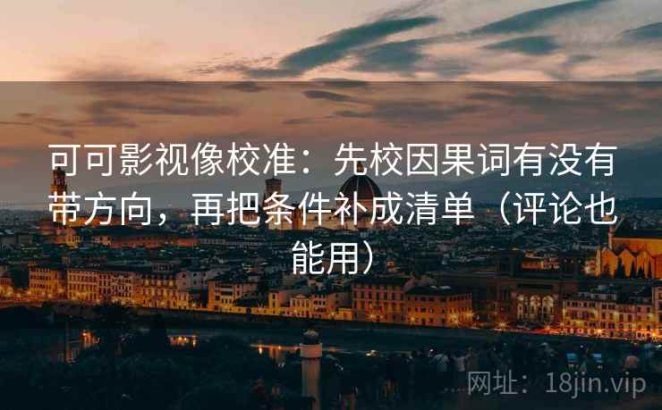 可可影视像校准:先校因果词有没有带方向,再把条件补成清单(评论也能用)