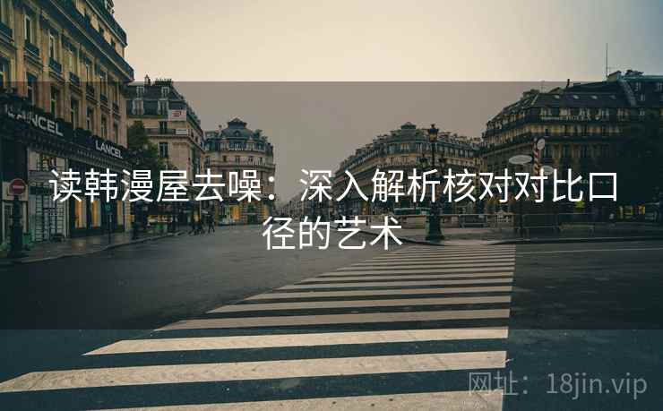 读韩漫屋去噪:深入解析核对对比口径的艺术 第2张 读韩漫屋去噪:深入解析核对对比口径的艺术 第2张