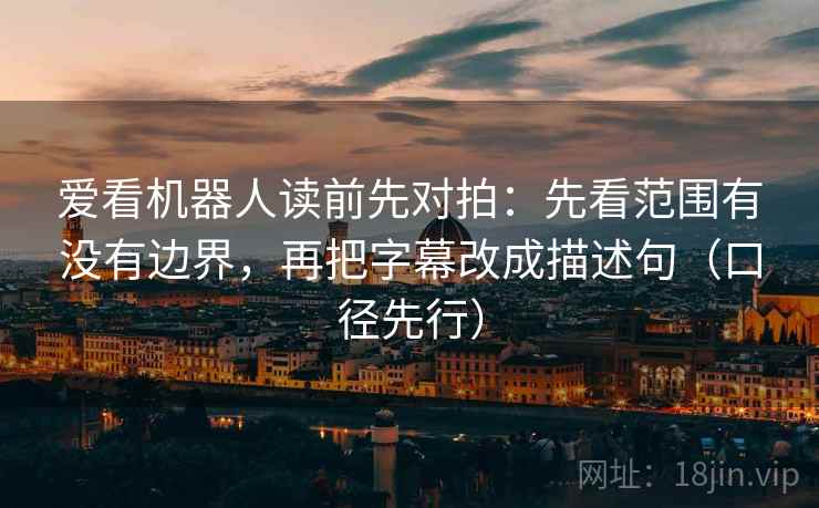 爱看机器人读前先对拍：先看范围有没有边界，再把字幕改成描述句（口径先行）