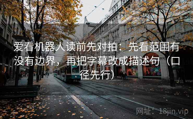 爱看机器人读前先对拍：先看范围有没有边界，再把字幕改成描述句（口径先行）