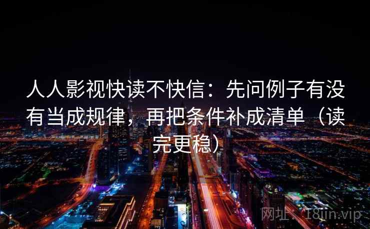 人人影视快读不快信：先问例子有没有当成规律，再把条件补成清单（读完更稳）
