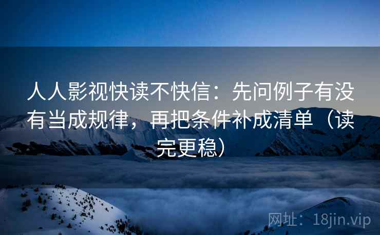 人人影视快读不快信：先问例子有没有当成规律，再把条件补成清单（读完更稳）