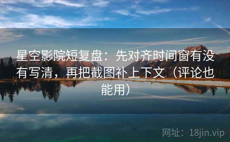 星空影院短复盘:先对齐时间窗有没有写清,再把截图补上下文(评论也能用)