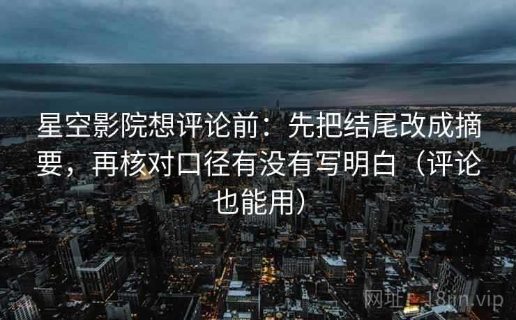 星空影院想评论前：先把结尾改成摘要，再核对口径有没有写明白（评论也能用）  第2张