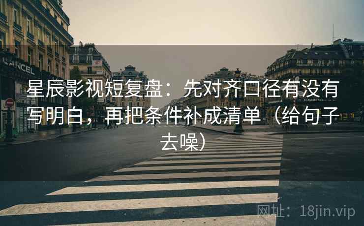 星辰影视短复盘：先对齐口径有没有写明白，再把条件补成清单（给句子去噪）
