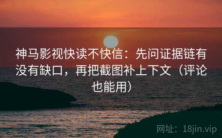 神马影视快读不快信:先问证据链有没有缺口,再把截图补上下文(评论也能用)