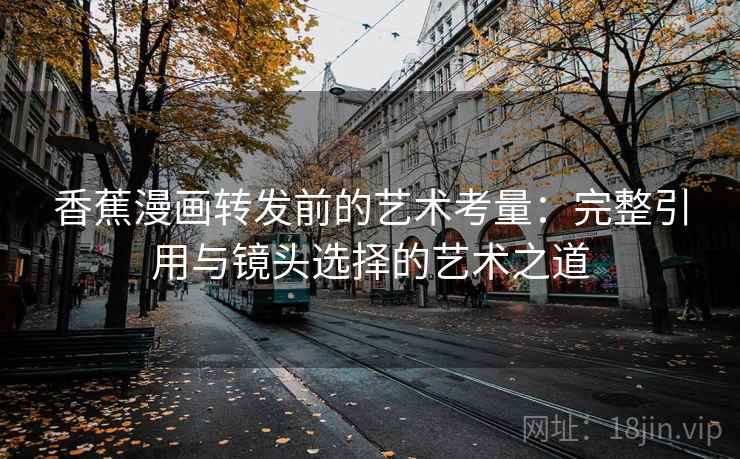 香蕉漫画转发前的艺术考量：完整引用与镜头选择的艺术之道