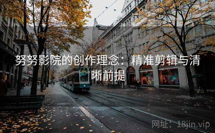 努努影院的创作理念：精准剪辑与清晰前提