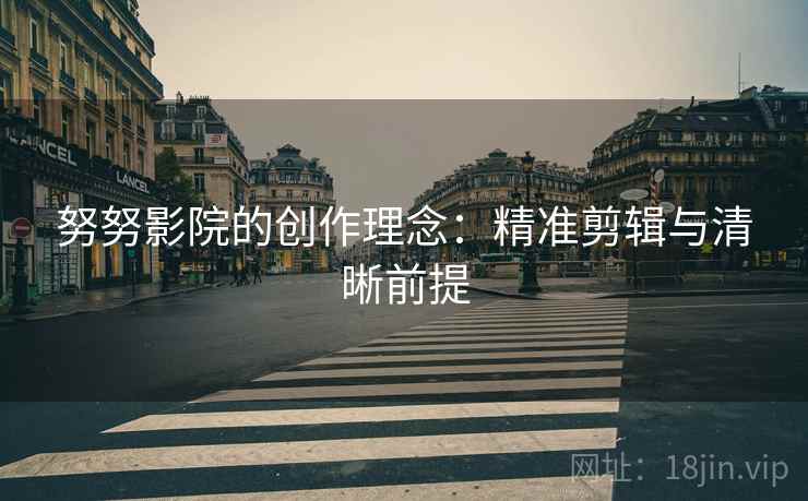努努影院的创作理念：精准剪辑与清晰前提