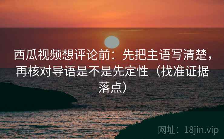 西瓜视频想评论前:先把主语写清楚,再核对导语是不是先定性(找准证据落点) 第2张 西瓜视频想评论前:先把主语写清楚,再核对导语是不是先定性(找准证据落点) 第2张