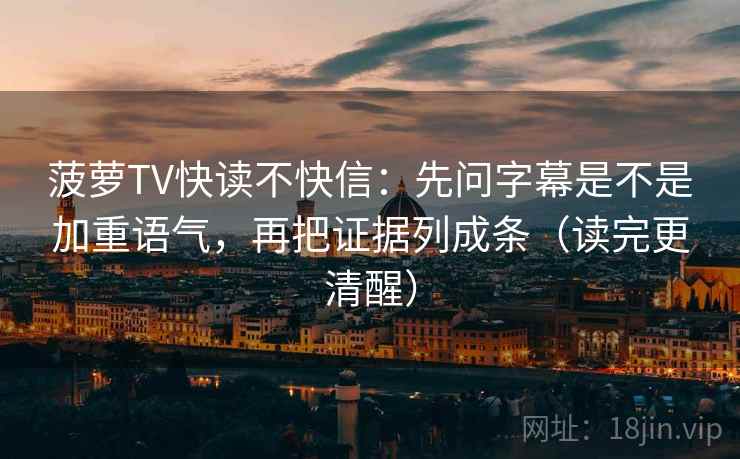 菠萝TV快读不快信:先问字幕是不是加重语气,再把证据列成条(读完更清醒) 第2张 菠萝TV快读不快信:先问字幕是不是加重语气,再把证据列成条(读完更清醒) 第2张