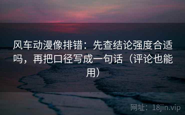 风车动漫像排错:先查结论强度合适吗,再把口径写成一句话(评论也能用)